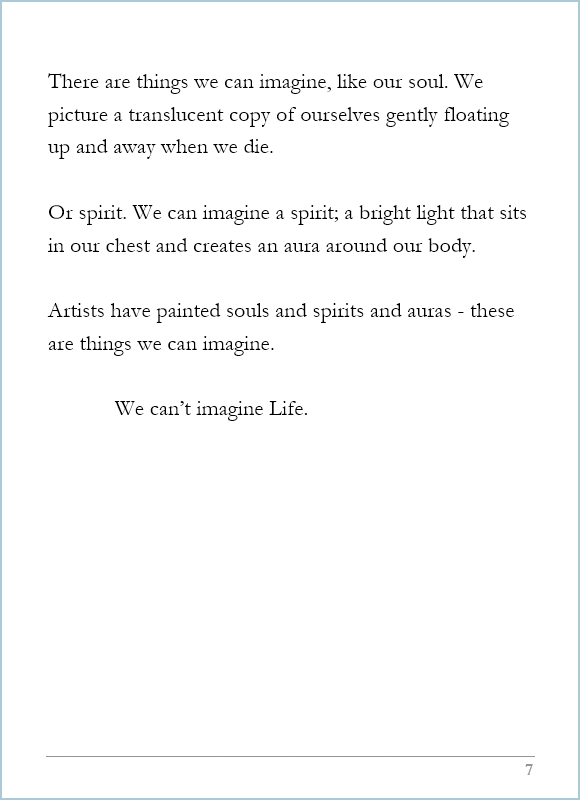 What Life Is, page 7, Life: Artists have painted souls and spirits and auras - these are things we can imagine. We can’t imagine Life. 
 